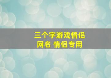 三个字游戏情侣网名 情侣专用